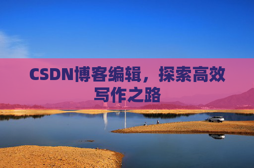 CSDN博客编辑,探索高效写作之路